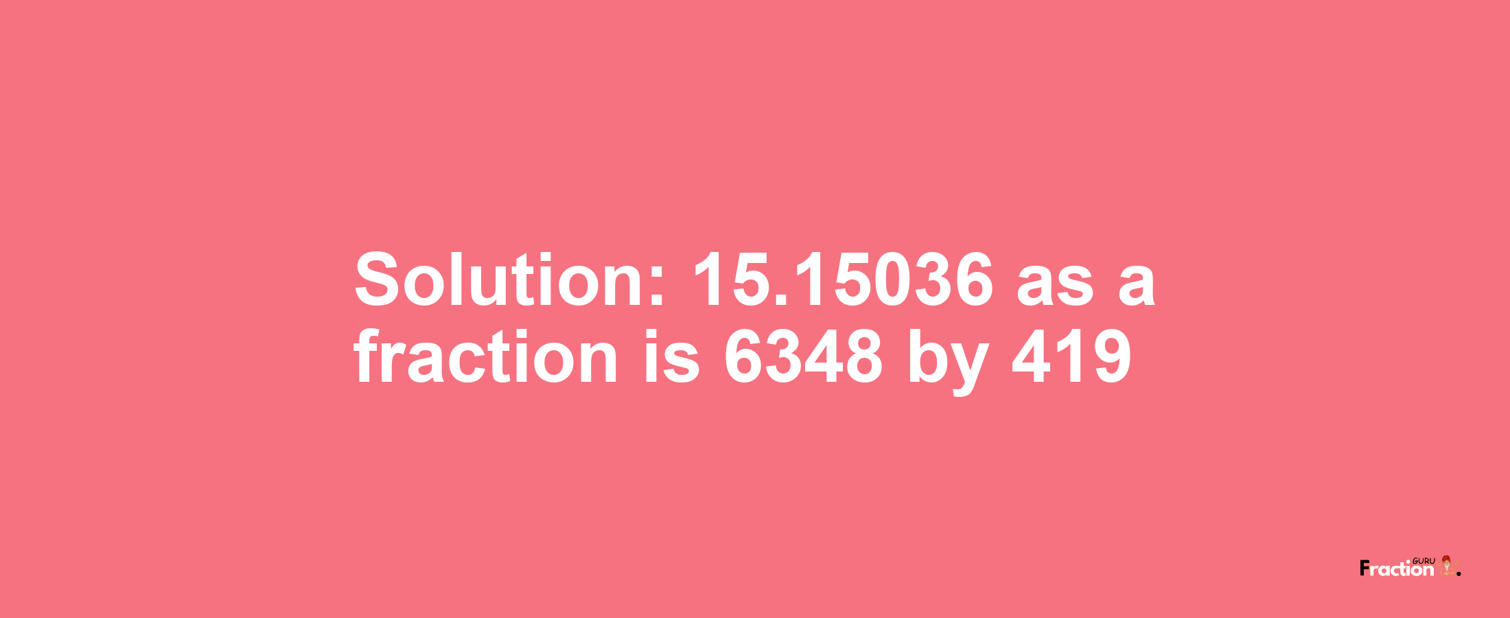 Solution:15.15036 as a fraction is 6348/419